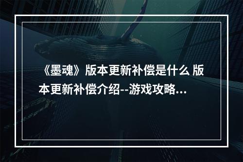 《墨魂》版本更新补偿是什么 版本更新补偿介绍--游戏攻略网