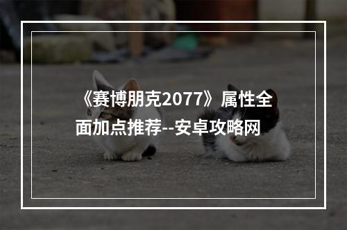 《赛博朋克2077》属性全面加点推荐--安卓攻略网