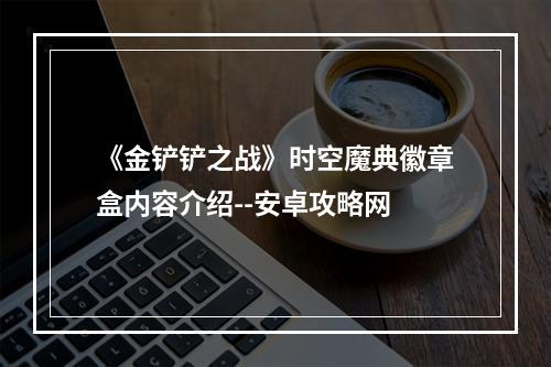 《金铲铲之战》时空魔典徽章盒内容介绍--安卓攻略网