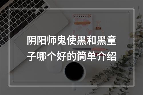 阴阳师鬼使黑和黑童子哪个好的简单介绍