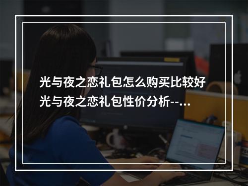 光与夜之恋礼包怎么购买比较好 光与夜之恋礼包性价分析--游戏攻略网