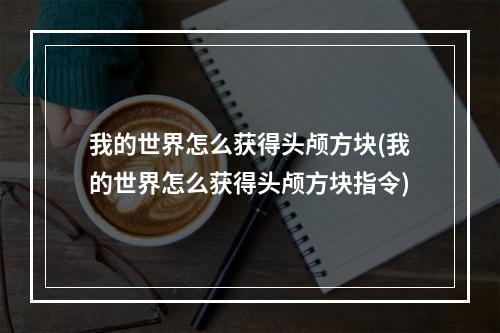 我的世界怎么获得头颅方块(我的世界怎么获得头颅方块指令)