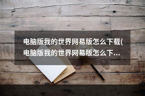 电脑版我的世界网易版怎么下载(电脑版我的世界网易版怎么下载?)