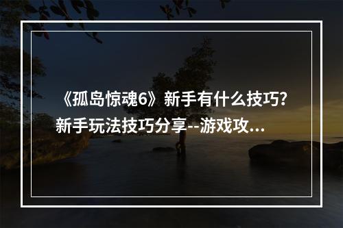 《孤岛惊魂6》新手有什么技巧？新手玩法技巧分享--游戏攻略网