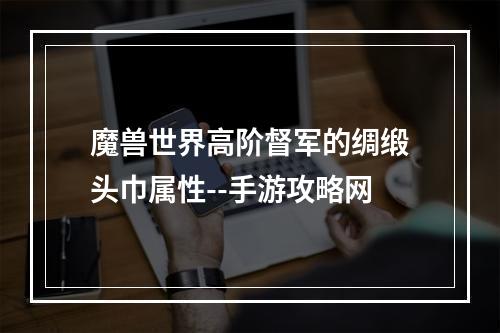 魔兽世界高阶督军的绸缎头巾属性--手游攻略网