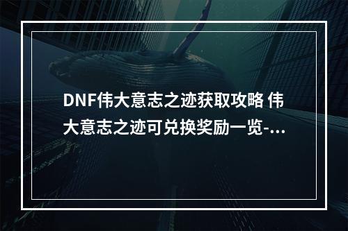 DNF伟大意志之迹获取攻略 伟大意志之迹可兑换奖励一览--安卓攻略网