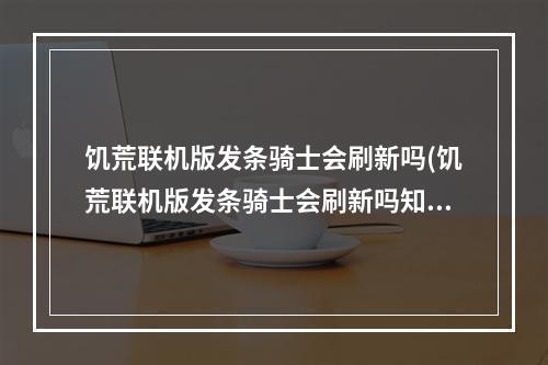 饥荒联机版发条骑士会刷新吗(饥荒联机版发条骑士会刷新吗知乎)