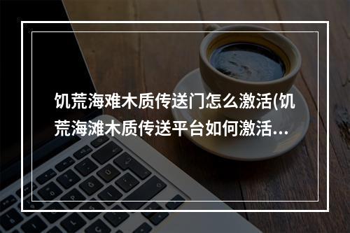 饥荒海难木质传送门怎么激活(饥荒海滩木质传送平台如何激活)