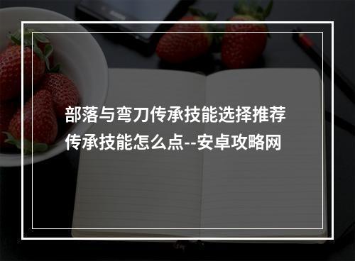 部落与弯刀传承技能选择推荐 传承技能怎么点--安卓攻略网