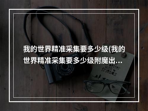 我的世界精准采集要多少级(我的世界精准采集要多少级附魔出)