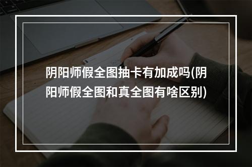 阴阳师假全图抽卡有加成吗(阴阳师假全图和真全图有啥区别)