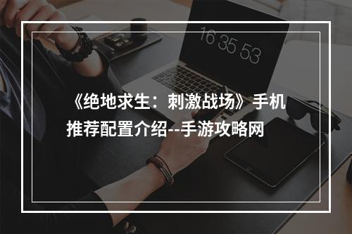 《绝地求生：刺激战场》手机推荐配置介绍--手游攻略网