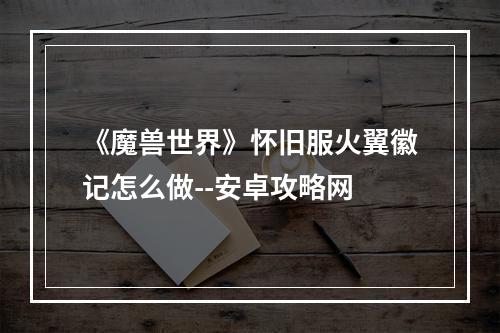 《魔兽世界》怀旧服火翼徽记怎么做--安卓攻略网