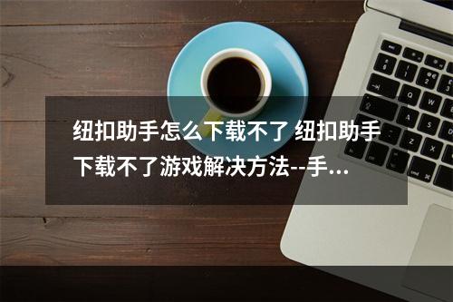 纽扣助手怎么下载不了 纽扣助手下载不了游戏解决方法--手游攻略网