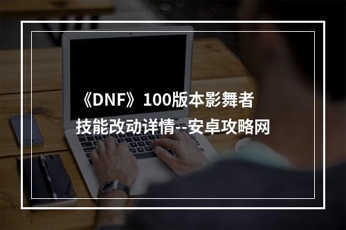 《DNF》100版本影舞者技能改动详情--安卓攻略网