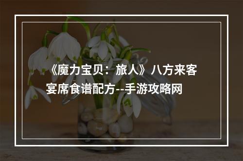 《魔力宝贝：旅人》八方来客宴席食谱配方--手游攻略网