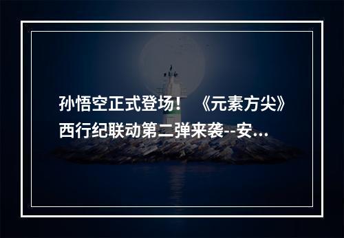 孙悟空正式登场！ 《元素方尖》西行纪联动第二弹来袭--安卓攻略网