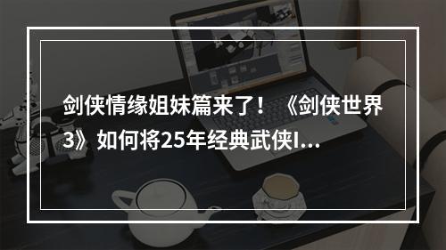 剑侠情缘姐妹篇来了！《剑侠世界3》如何将25年经典武侠IP发扬光大？--安卓攻略网