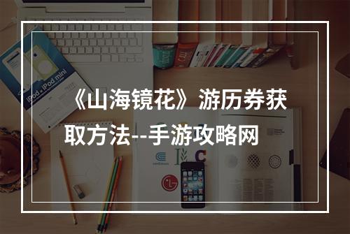 《山海镜花》游历券获取方法--手游攻略网