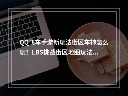 QQ飞车手游新玩法街区车神怎么玩？LBS挑战街区地图玩法介绍--手游攻略网