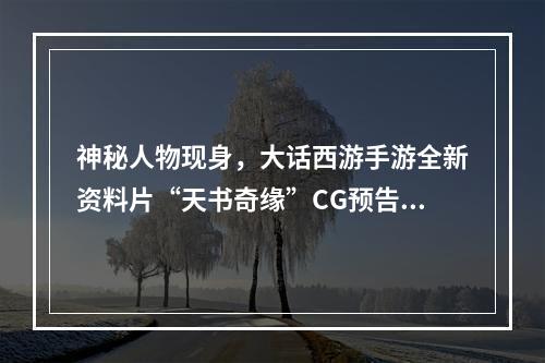 神秘人物现身，大话西游手游全新资料片“天书奇缘”CG预告曝光--安卓攻略网