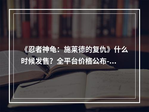 《忍者神龟：施莱德的复仇》什么时候发售？全平台价格公布--游戏攻略网