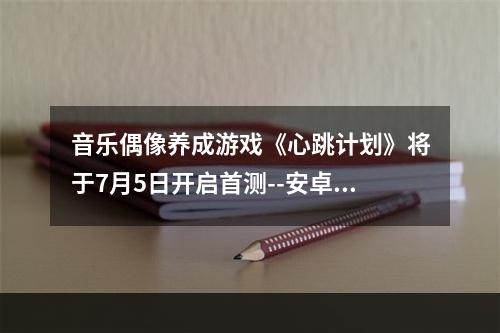 音乐偶像养成游戏《心跳计划》将于7月5日开启首测--安卓攻略网