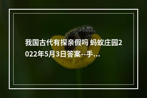 我国古代有探亲假吗 蚂蚁庄园2022年5月3日答案--手游攻略网