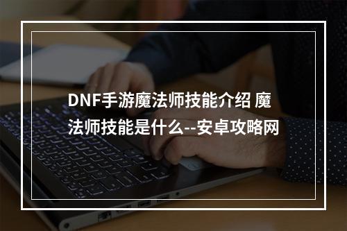 DNF手游魔法师技能介绍 魔法师技能是什么--安卓攻略网