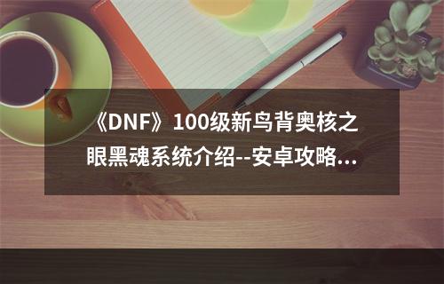 《DNF》100级新鸟背奥核之眼黑魂系统介绍--安卓攻略网