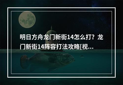 明日方舟龙门新街14怎么打？龙门新街14阵容打法攻略[视频][多图]--安卓攻略网