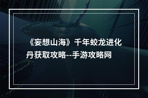 《妄想山海》千年蛟龙进化丹获取攻略--手游攻略网