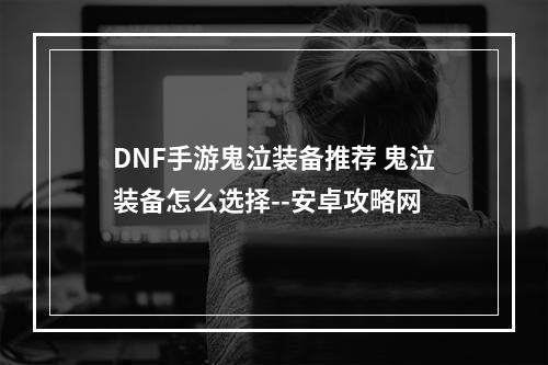 DNF手游鬼泣装备推荐 鬼泣装备怎么选择--安卓攻略网