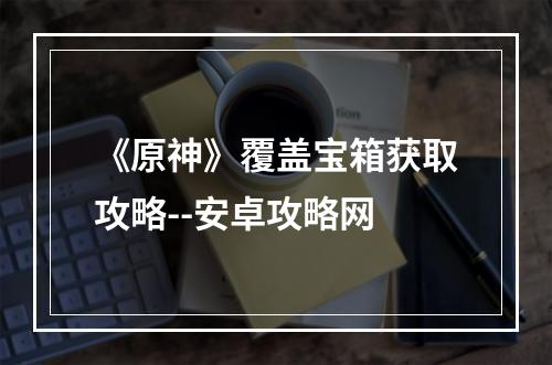 《原神》覆盖宝箱获取攻略--安卓攻略网