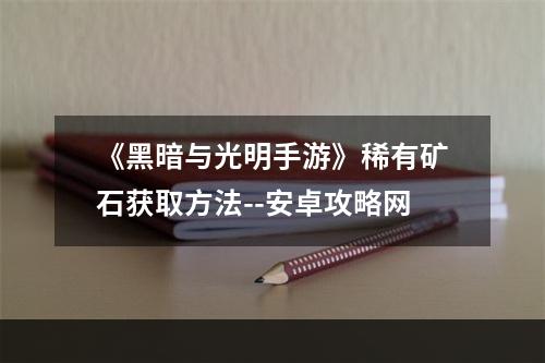 《黑暗与光明手游》稀有矿石获取方法--安卓攻略网