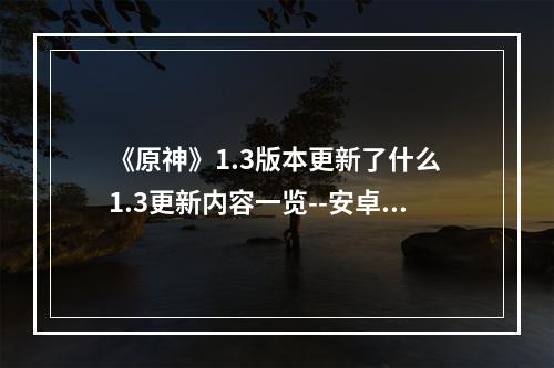 《原神》1.3版本更新了什么 1.3更新内容一览--安卓攻略网