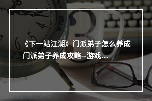 《下一站江湖》门派弟子怎么养成 门派弟子养成攻略--游戏攻略网