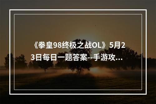 《拳皇98终极之战OL》5月23日每日一题答案--手游攻略网