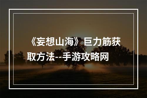 《妄想山海》巨力筋获取方法--手游攻略网