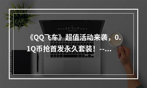 《QQ飞车》超值活动来袭，0.1Q币抢首发永久套装！--安卓攻略网