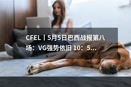 CFEL丨5月5日巴西战报第八场：VG强势依旧 10：5击败BM--安卓攻略网