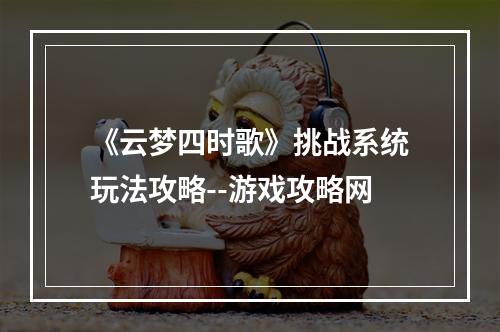 《云梦四时歌》挑战系统玩法攻略--游戏攻略网