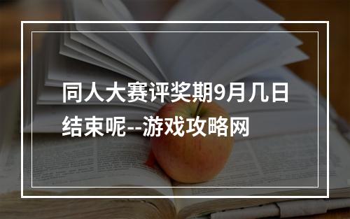 同人大赛评奖期9月几日结束呢--游戏攻略网