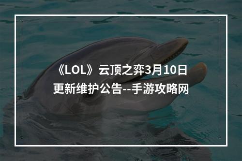 《LOL》云顶之弈3月10日更新维护公告--手游攻略网