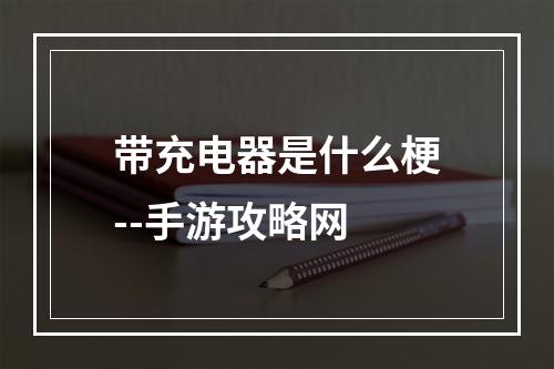 带充电器是什么梗--手游攻略网