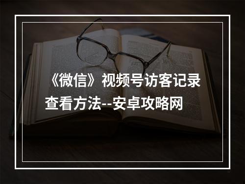 《微信》视频号访客记录查看方法--安卓攻略网