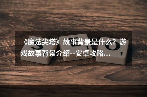 《魔法尖塔》故事背景是什么？游戏故事背景介绍--安卓攻略网