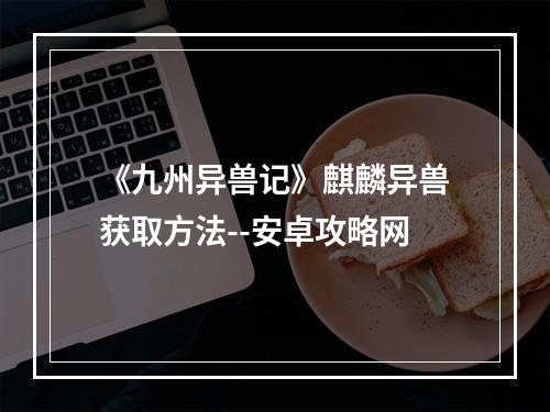 《九州异兽记》麒麟异兽获取方法--安卓攻略网