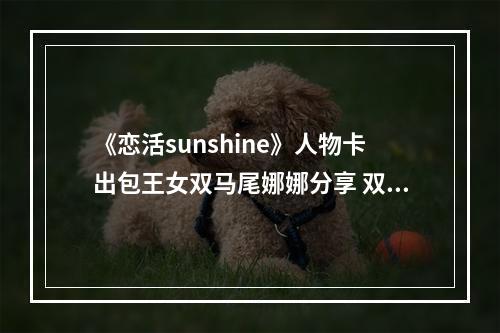 《恋活sunshine》人物卡出包王女双马尾娜娜分享 双马尾娜娜怎么捏？--手游攻略网