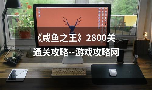 《咸鱼之王》2800关通关攻略--游戏攻略网